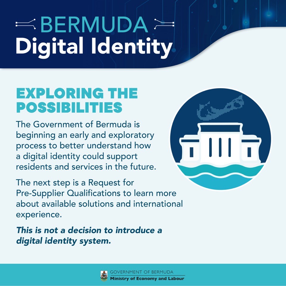 BdaGovernment's tweet photo. Exploring Digital Identity for Bermuda

The Ministry of Economy and Labour is exploring how digital identity could make accessing services easier, safer and more efficient for Bermudians.

Potential benefits include simpler identity verification, reduced paperwork and stronger protection against fraud, with privacy, security and accessibility at the forefront.

No decision has been made to introduce a digital identity system. This is an early exploratory process, and public feedback will help inform any future direction.

🗣️ Your voice matters! Swipe through to learn more about the possibilities and how Bermuda could benefit.

📄 Read the statement:
https://t.co/wnqSYcZ6kY

📘 Supporting document:
https://t.co/bshAkYCrrh