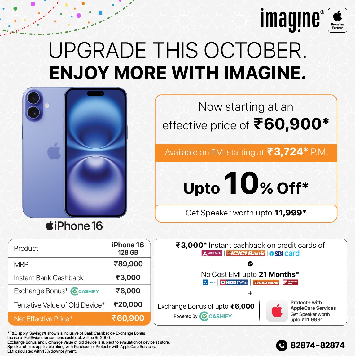 ImagineApplePR's tweet photo. Upgrade season is here at Imagine! 🍎✨
Bring home the iPhone 16 starting at just ₹3,724* per month and enjoy exciting benefits.

✅ Upto ₹3,000* Instant Cashback on Axis/ICICI/SBI Bank Cards
✅ Upto 21 Months No Cost EMI
✅ Get upto ₹6,000* Exchange Bonus (Exchange multiple devices, phone, laptop, tablet, smart watch and get additional bonus)
✅ Get Speaker worth ₹11,999* on purchase of Protect+ with AppleCare Services
✅ Reward Points on every transaction
✅ GST Invoice Available
✅ Pan India Free Delivery

Find Store https://t.co/5mghYb9fdL

Order Online @ https://t.co/ImcvfwjRaU

📞 82874-82874

#Tresor #Imagine #Apple #iPhone16 #ShopNow #ImagineApplePremiumPartner #Cashify #AxisBank #SBIBank #ICICIBank #EMI
