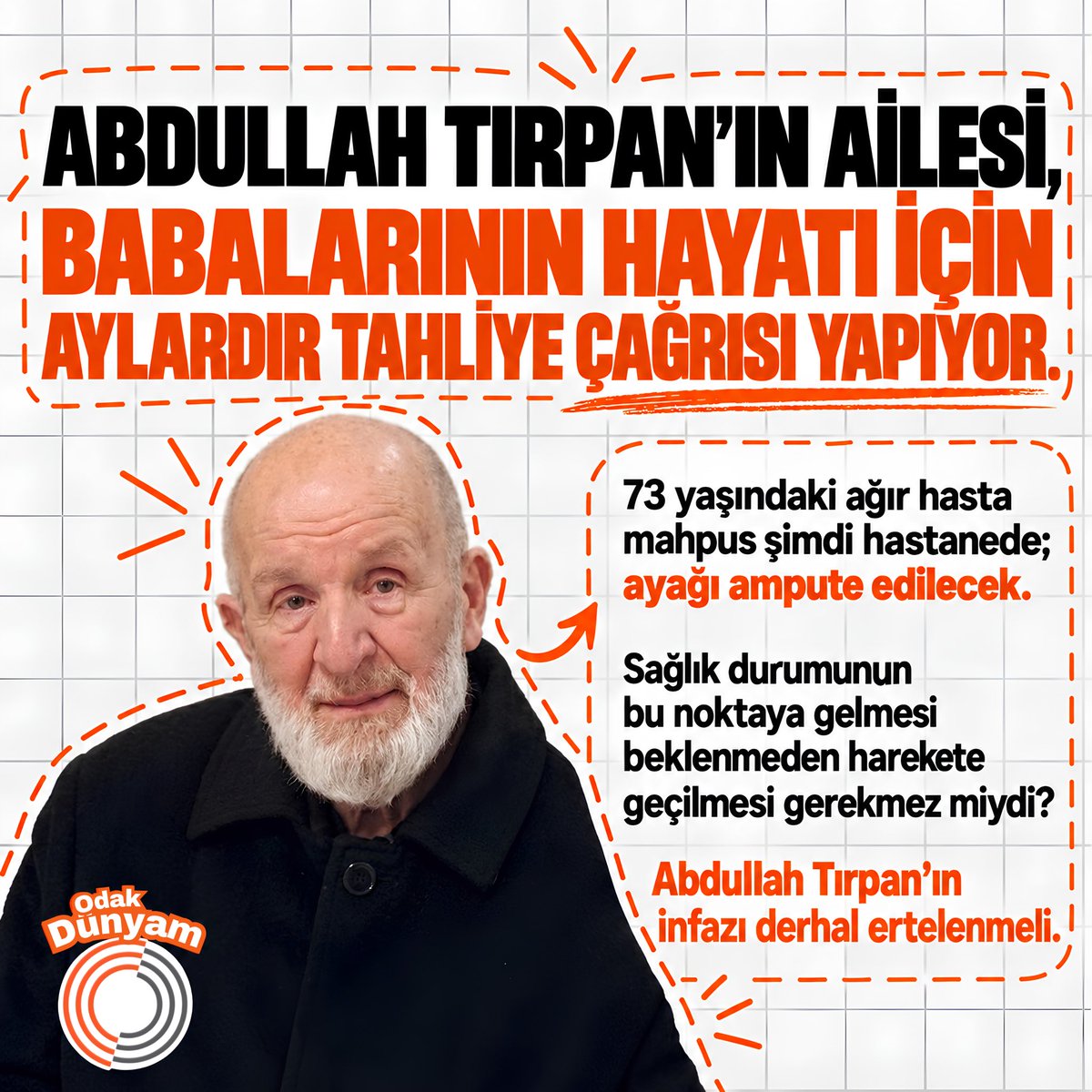 odakdunyam's tweet photo. Abdullah Tırpan’ın ailesi, babalarının hayatı için aylardır tahliye çağrısı yapıyor.

73 yaşındaki ağır hasta mahpus şimdi hastanede; ayağı ampute edilecek.

Sağlık durumunun bu noktaya gelmesi beklenmeden harekete geçilmesi gerekmez miydi?

Abdullah Tırpan’ın infazı derhal ertelenmeli.

@serrafine 

AbdullahDede İçinYaz
