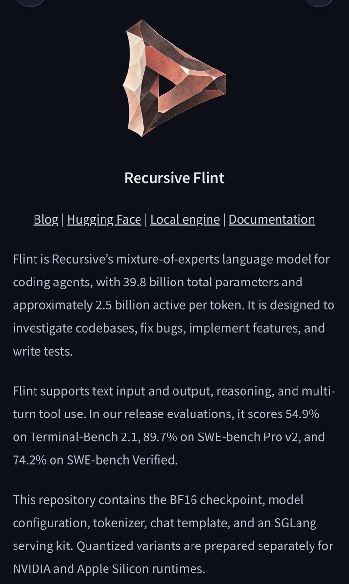 TeksEdge's tweet photo. Here we go! Purpose built AI generated LLMs!

Then AI helped optimize the code that runs it.

Recursive released Flint, a new coding/agent model designed specifically for fast local inference. 

Beats Qwen3.5/3.6/3.8 in some coding benchmarks!

Stats …
🧠 39.8B total parameters
⚡ only ~2.5B active/token
📚 262K documented context
🤖 reasoning + tool use
🔓 Apache 2.0

And there are official GGUFs:
🟢 NVIDIA NVFP4 → 22.9GB
🍎 Apple INT4 → 26.0GB

Recursive recommends 48GB-class memory for these local builds, so think:
🍎 48GB+ Apple Silicon
🟢 48GB+ NVIDIA
⚡ 64GB RTX Spark

Recursive reports its optimized runtime at
🍎 M4 Pro → >125 TPs
🟢 64GB RTX Spark → >150 TPs

And WIRED’s Will Knight actually ran Flint locally on a 48GB Mac and reported it was fast and successfully handled the coding jobs he tried.

Side Note: Recursive built Flint using its Eureka Machine, an automated AI research system that helped
🧩 design the architecture
🧪 develop training recipes
⚙️ optimize infrastructure
💻 write hardware-specific inference kernels

Nvidia says those specialized kernels improved Flint’s RTX Spark generation performance by 55% wo changing the model weights.

Recursive-reported coding results
SWE-bench Verified → 74.2
SWE-bench Pro v2 → 89.7
Terminal-Bench 2.1 → 54.9
LiveCodeBench v6 → 80.3

So this isn’t merely AI writing more AI code.

Link in ALT