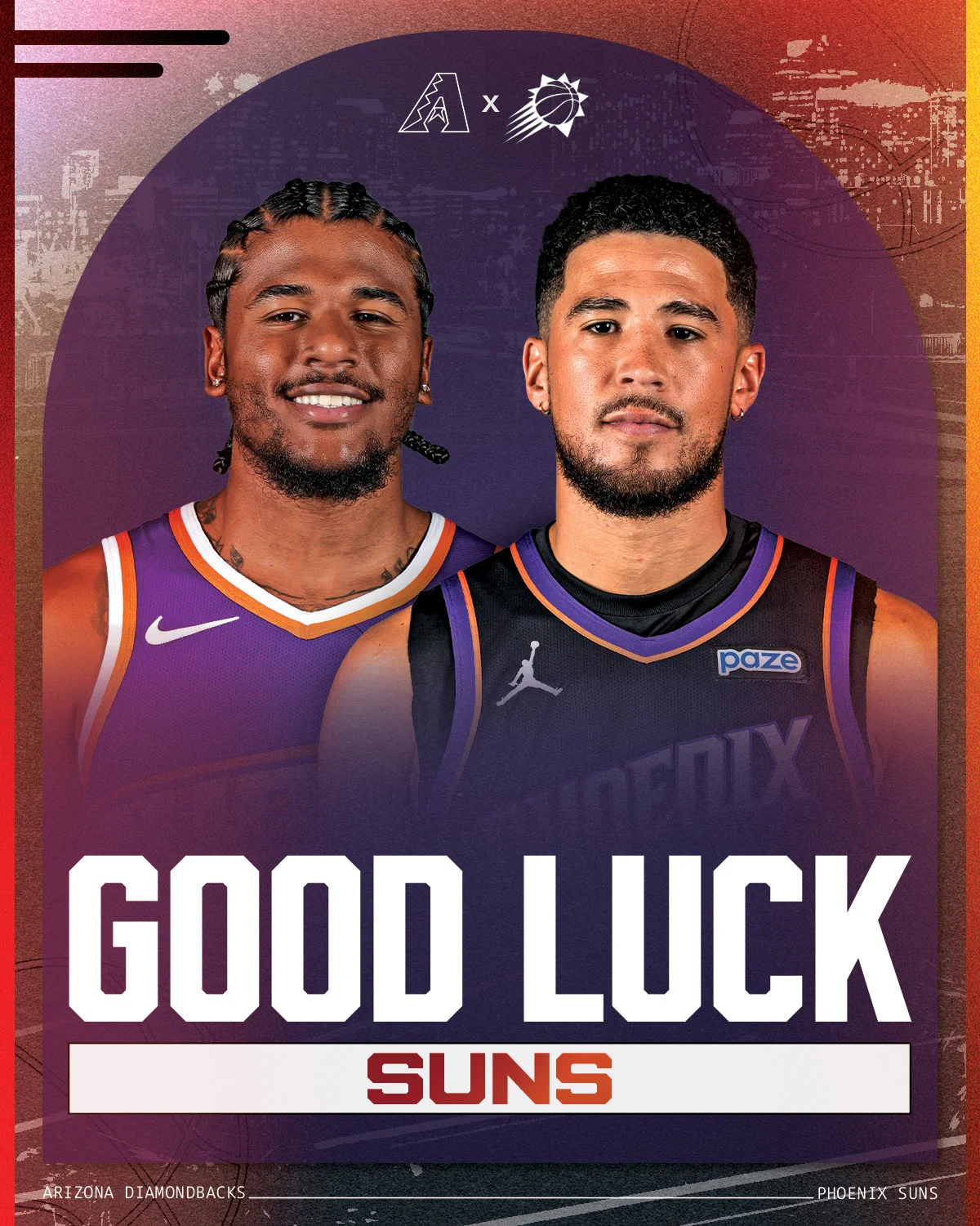 Good Luck Suns

The graphic features images of Jalen Green and Devin Booker looking at the camera. Green is wearing a purple Phoenix Suns jersey and Booker is wearing a black Phoenix Suns jersey.

Arizona Diamondbacks (logo) x Phoenix Suns (logo)