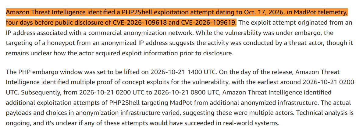 choblin29's tweet photo. HOLY SHIT: This is huge. Amazon found a PHP2Shell exploit attempt on OCT 17, FOUR DAYS before the AI-discovered vulnerabilities were publicly disclosed.

It hit an AWS honeypot from an anonymized IP. Amazon says it doesn't know how the actor learned about the still-embargoed flaws.

Then Cloudflare watched the explosion:

>10 hours BEFORE disclosure: thousands of attempts
>45 minutes AFTER: tens of thousands
>2 hours AFTER: hundreds of thousands
>Later: MILLIONS

Researchers had spent two months coordinating fixes. Governments took websites offline.

And Censys found ~1.5 MILLION of 2.6 million identified PHP hosts running versions with NO PATCH available for those versions.