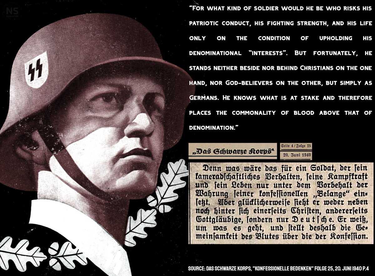 NS_Gottliche's tweet photo. 𝐃𝐀𝐒 𝐒𝐂𝐇𝐖𝐀𝐑𝐙𝐄 𝐊𝐎𝐑𝐏𝐒 𝐎𝐍 𝐑𝐀𝐂𝐄 𝐎𝐕𝐄𝐑 𝐑𝐄𝐋𝐈𝐆𝐈𝐎𝐍

"For what kind of soldier would he be who risks his patriotic conduct, his fighting strength, and his life only on the condition of upholding his denominational “interests”. But fortunately, he stands neither beside nor behind Christians on the one hand, nor God-believers on the other, but simply as Germans. He knows what is at stake and therefore places the commonality of blood above that of denomination."

Source: Das Schwarze Korps, "Konfessionelle Bedenken" Folge 25, 20. Juni 1940 p.4

See Post: https://t.co/07vNV19gMr