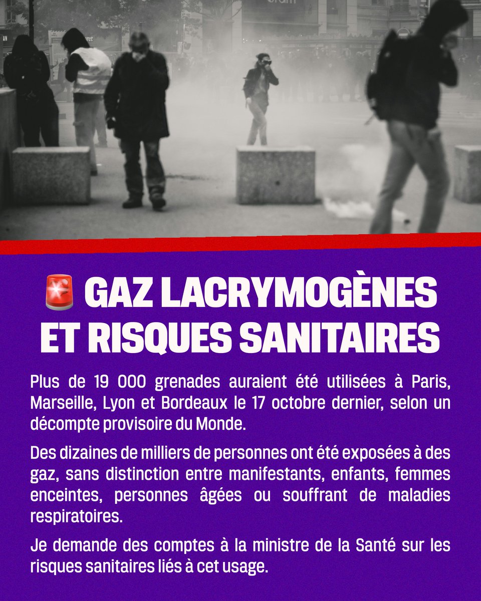 A_Saintoul's tweet photo. Plus de 19 000 grenades auraient été tirées à Paris, Marseille, Lyon et Bordeaux le #17octobre.
Des milliers de personnes ont été exposées à des gaz lacrymogènes.
J'interroge la ministre de la Santé sur les risques sanitaires liés à cet usage. https://t.co/V0MGqDjrJm