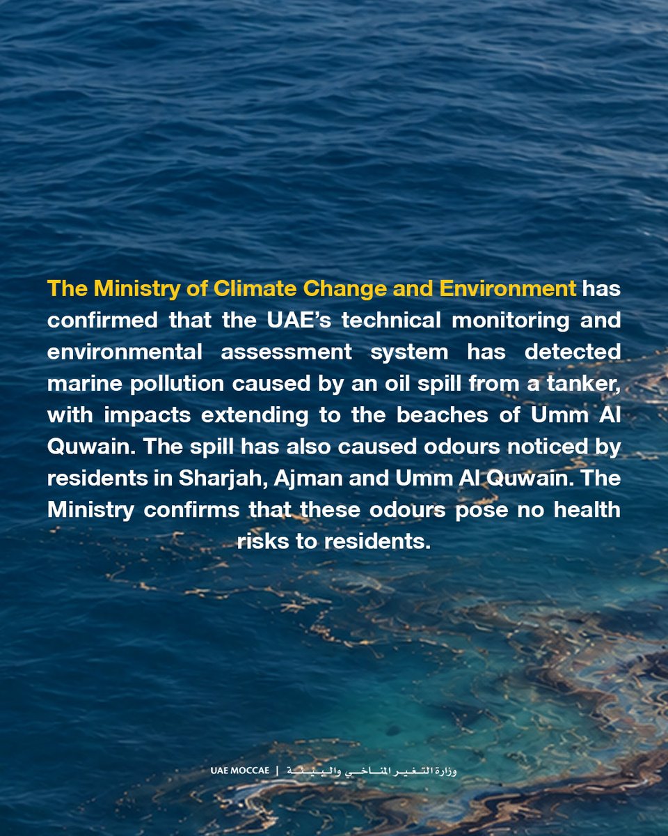 MoCCaEUAE's tweet photo. The Ministry of Climate Change and Environment confirms the UAE’s technical monitoring and environmental assessment system detected a tanker oil spill affecting Umm Al Quwain’s beaches. Odors noticed in Sharjah, Ajman and Umm Al Quwain pose no health risks to residents.

Teams immediately began containment, cordoning, cleanup and remediation with local and federal authorities to limit environmental impacts. Precautionary coastal surveys, monitoring and assessments continue to gauge impacts and protect the marine environment.

With relevant authorities, the Ministry has temporarily closed all Umm Al Quwain beaches and coastal areas until technical teams complete assessments and identify safety and marine protection measures.

Fishermen and sea users are urged to follow authorities’ instructions and avoid fishing in affected areas. The Ministry urges reliance on official channels, avoidance of rumors, and pledges updates on developments and measures taken.

#MOCCAEUAE #UAE