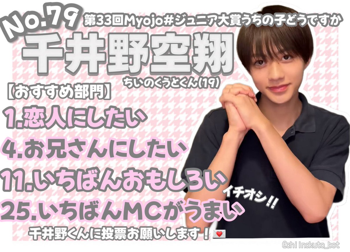 chiinokuto_bot's tweet photo. 第33回Myojo #ジュニア大賞うちの子どうですか

No.7️⃣9️⃣ #千井野空翔

【⭐️おすすめ部門⭐️】

💘恋人にしたい
🤍お兄さんにしたい
💘いちばんおもしろい
🤍いちばんMCがうまい

是非！千井野空翔くんに投票お願いします(･ω<)💕 https://t.co/dJYvS5OtmH
