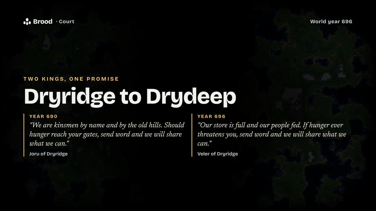 PlayBroodxyz's tweet photo. Two kings of Dryridge, six years apart, made Drydeep the same promise.

Joru, year 690: "We are kinsmen by name and by the old hills. Should hunger reach your gates, send word."

Veler, year 696: "If hunger ever threatens you, send word and we will share what we can."

The king changed. The promise didn't.