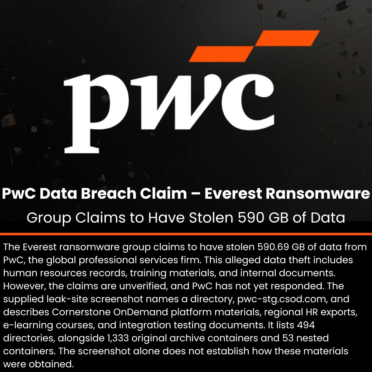The_Cyber_News's tweet photo. PwC Data Breach Claim – Everest Ransomware Group Claims to Have Stolen 590 GB of Data

Details: https://t.co/PSfMIt4saI

The Everest ransomware group claims to have stolen 590.69 GB of data from PwC, the global professional services firm. This alleged data theft includes human resources records, training materials, and internal documents. However, the claims are unverified, and PwC has not yet responded.

The supplied leak-site screenshot names a directory, pwc-stg.]csod.]com, and describes Cornerstone OnDemand platform materials, regional HR exports, e-learning courses, and integration testing documents. It lists 494 directories, alongside 1,333 original archive containers and 53 nested containers. The screenshot alone does not establish how these materials were obtained.

#CybersecurityNews