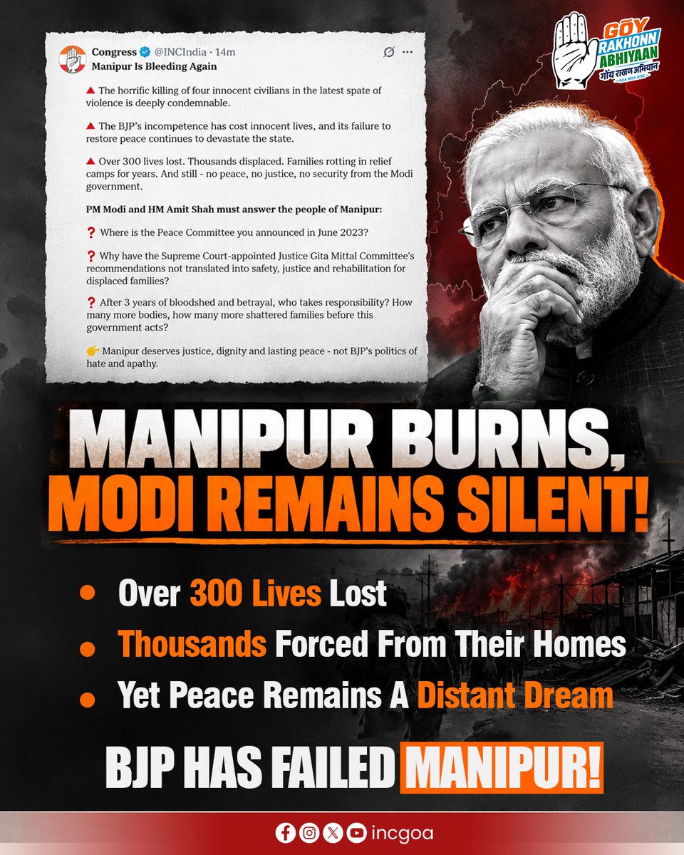 INCGoa's tweet photo. Three years have passed. Hundreds of lives have been lost, thousands of families have been displaced, and now reports of four more civilians being killed have shaken the state again.

PM Modi and HM Amit Shah must answer, What happened to the promised Peace Committee? Why are displaced families still waiting for rehabilitation and safety?

Just imagine the pain of families who have spent years waiting to return home, hoping for peace and justice.

How can a government remain so blind to the suffering of its own people? How many more lives must be lost before their pain is heard and their safety becomes a priority?

Whether it is Manipur or Goa, BJP only like to play politics on tribal sentiment, not to protect them!

#JusticeForManipur  #BJPFailedManipur #GoaCongress #gõyrakhonnabhiyaan #gõyvikpakdivchena
