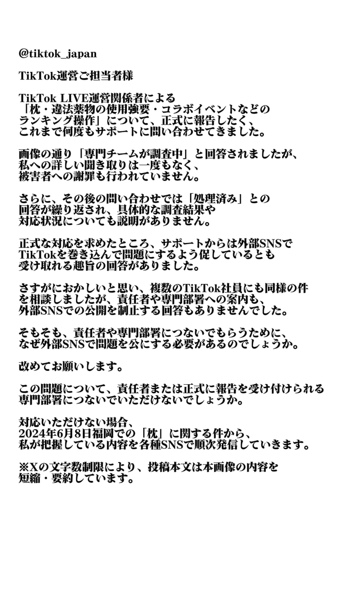 flammeberg's tweet photo. @tiktok_japan
TikTok運営の「枕・違法薬物強要・イベント不正」を報告したくサポートに何度も相談
「専門チームが調査中」と回答されましたが、聞き取りも被害者への謝罪もありません
さらに画像以降の問い合わせには「処理済み」と回答
責任者か専門部署につないでもらえませんか
（全文は画像とリプ https://t.co/uIyjWlny8c