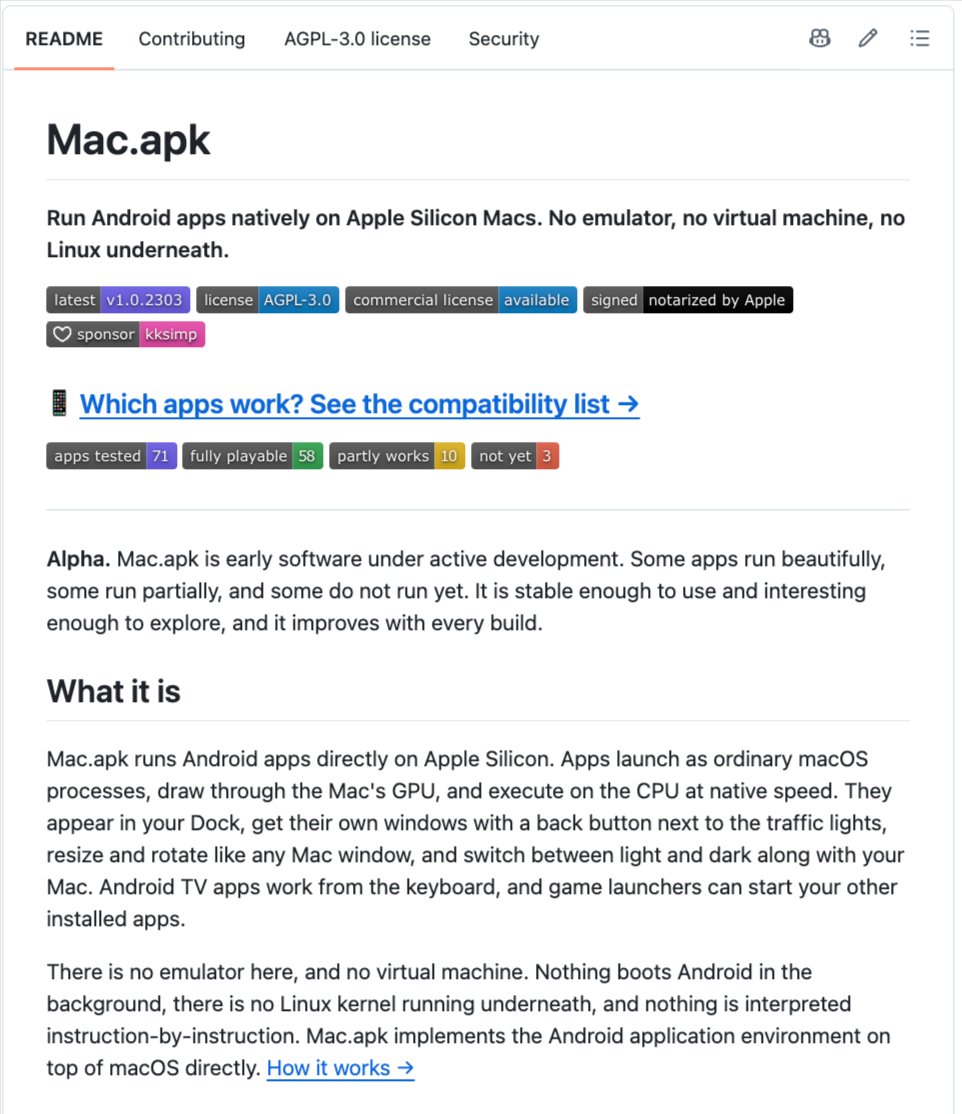 heynavtoor's tweet photo. Someone open sourced a way to run Android apps on a Mac without an emulator.

It's called Mac.apk.

Drag an APK onto it and it becomes a real Mac app. Own window, Dock icon, light and dark mode, native speed on Apple Silicon.

No emulator. No virtual machine. No Linux kernel underneath.

Here's what's packed inside:

→ A full reimplementation of the Android app framework on macOS
→ Native arm64 code runs directly on the M series CPU
→ An ARM32 recompiler for older apps
→ Graphics through Metal via ANGLE and MoltenVK
→ Supports .apk, .apkm, .xapk and .apks
→ Serves no ads, blocks in-app purchases

Here's the wildest part:

Microsoft built this into Windows, then killed it in 2025. Apple never tried. Every other option boots a full phone OS inside a VM.

This one treats the APK like it was compiled for macOS. 65 apps tested, 51 fully working. Minecraft, Among Us, Candy Crush, Telegram and Signal all run. The whole thing is 280 MB.

Still alpha. Signed and notarized by Apple.

100% Open Source. AGPL 3.0 License.

Built by Kaleb Simpson (kksimp on GitHub).