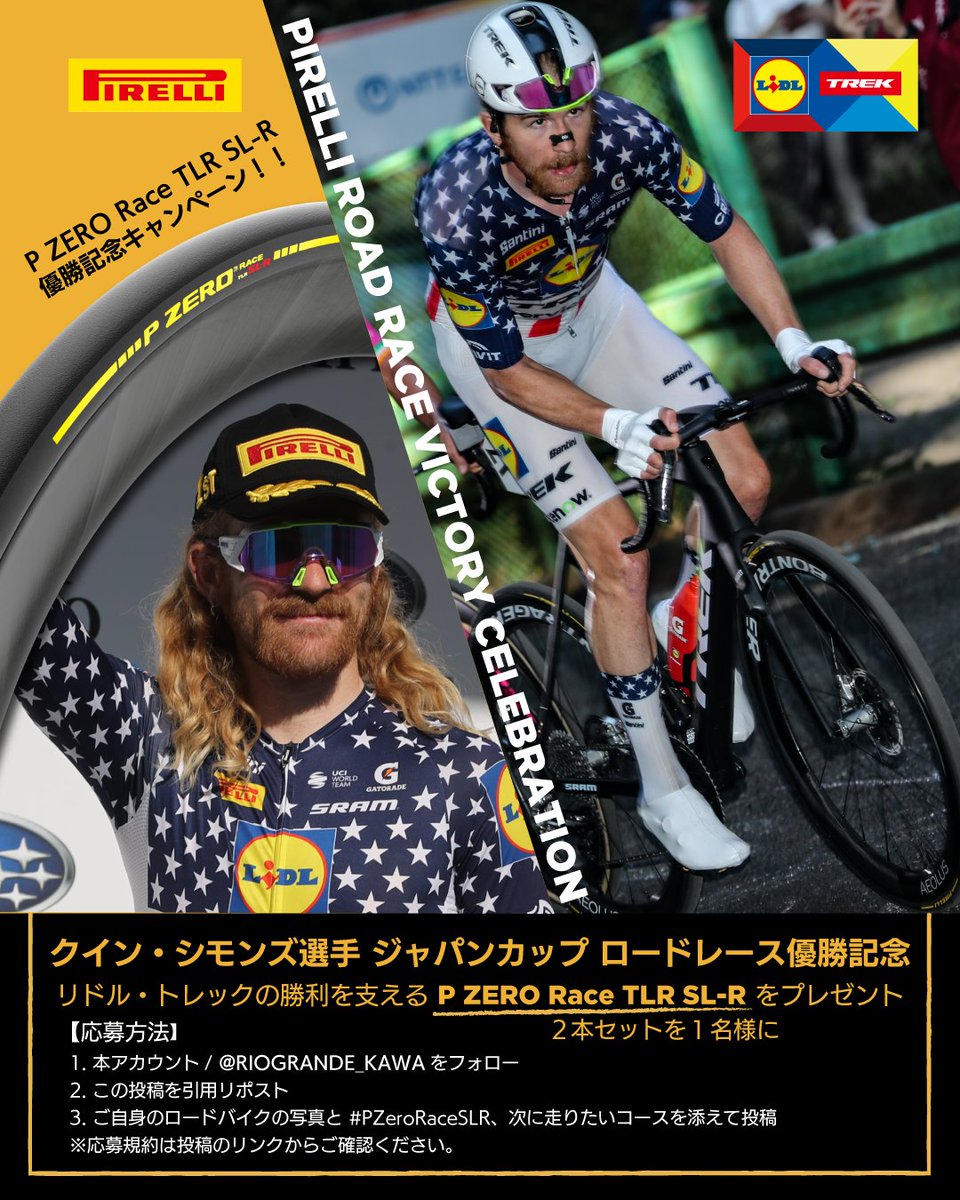 RIOGRANDE_KAWA's tweet photo. 【PIRELLI ROAD RACE VICTORY CELEBRATION】

クイン・シモンズ選手のジャパンカップ ロードレース優勝を記念し、SNSキャンペーンを開催します。

勝利を支えたP ZERO Race TLR SL-Rをはじめ、PIRELLIライドアイテムを計19名様にプレゼント。

【賞品】
・P ZERO Race TLR SL-R 28C ブラック 2本セット　1名様
・PIRELLI スタンダードロゴキャップ　3名様
・PIRELLI タイヤレバー　5名様
・PIRELLI キーリング　10名様

【応募方法】
1. @RIOGRANDE_KAWA をフォロー
2. この投稿を引用リポスト
3. ご自身が実際に乗っているスポーツサイクルの写真1点に、#PZeroRaceSLR と「この秋冬に走りたいコース」または「次に挑戦したいライド」を添えて投稿

ロードバイク、グラベルバイク、シクロクロスバイクなど、過去に撮影した愛車の写真でもご応募いただけます。

【応募期間】［10月23（金）～11月3日（火）］

【応募規約】　https://t.co/n5dACFYmGN

【ご注意】
・応募条件を満たした投稿から抽選を行います。
・PIRELLI製品の使用・購入は応募条件ではありません。
・写真がスポーツサイクルではない投稿、非公開アカウント、指定ハッシュタグのない投稿、複数アカウントからの応募は対象外です。
・当選者には本アカウントよりDMでご連絡します。
・賞品の発送は日本国内に限ります。転売、交換、換金はできません。
・タイヤの装着および車体への適合確認は、当選者ご自身の責任でお願いいたします。

#PIRELLI #PZeroRace #PZeroRaceSLR #ロードバイク #ジャパンカップ #ロードレース

Photo: ©Makoto AYANO/cyclowired.jp