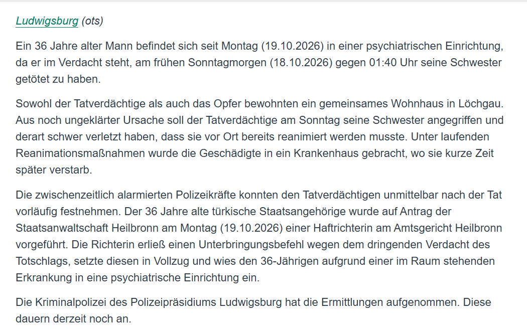 YveK22's tweet photo. Die zweite getötete Frau binnen weniger Tage.
In Löchgau (BW) soll ein 36-jähriger Türke in der Nacht zu Sonntag, 18.10.2026 im gemeinsam bewohnten Haus seine Schwester angegriffen und derart schwer verletzt haben, dass sie kurze Zeit später im Krankenhaus verstarb. 

Der Tatverdächtige wurde festgenommen und in einer psychiatrischen Klinik untergebracht, weil eine psychische Erkrankung im Raum stehen würde.