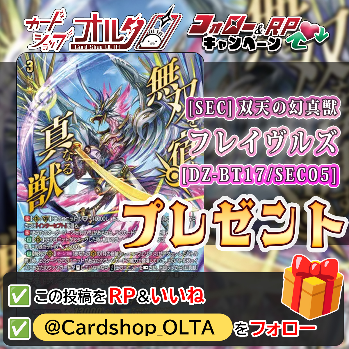 Cardshop_OLTA's tweet photo. 🎊 リポストキャンペーン プレゼント企画🎊
━━━━━━━━━━━━━━
双天の幻真獣 フレイヴルズ
[SEC][DZ-BT17/SEC05]
抽選で1⃣名様に当たる🎁✨
━━━━━━━━━━━━━━
▼かんたん応募方法
①　@Cardshop_OLTA　 をフォロー
② この投稿をリポスト&いいね
※DMが確認できるようにしてください※

いいね💗やリポストで拡散お願いします！☺
たくさんのご応募お待ちしております✨

🕐応募締め切り
　10月31日23：59まで

✅ヴァンガード
　　シングルカード販売中！
→https://t.co/1iaiME6LCP

#プレゼントキャンペーン