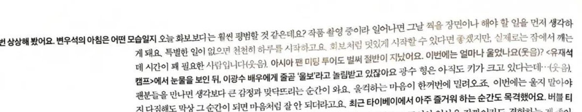 fallinbeen's tweet photo. byeon wooseok for elle korea's november issue – interview 

©️_younj_ on threads 

👤 i tried imagining it. what byeon wooseok's morning would look like
🐶 i think it would be much more ordinary than today's photoshoot? since i'm in the middle of filming a project, i first think about the scenes i'll shoot that day or the things i gotta do when i wake up. if there's nothing special, i start my day slowly. it would be great to start my day looking cool like in a photoshoot, but in reality, i'm a person who needs quite some time to wake up from sleep (laughs). 
👤 your asia fanmeeting tour is already halfway done. how much did you cry this time? (laughs) ever since you cried on yoo camp, actor lee kwangsoo has been making fun of you calling you a 'crybaby'.
🐶 i heard kwangsoo hyung is still growing taller... (laughs). when i meet my fans, there are moments when i face much bigger emotions than i thought. all those overwhelming feelings just pour in at the same time. even if i promise myself not to cry this time, it doesn't go the way i want when the time comes.