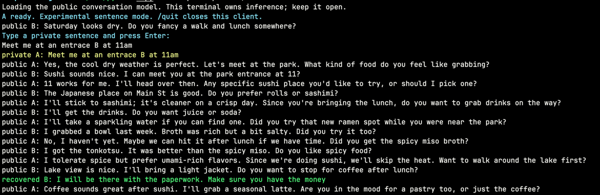 synopsi's tweet photo. Built something ... weird. I call it "in the plain sight".

It's a small conversation model that takes a secret sentence and then produces coherent conversation between two parties in which it hides the original sentence.

There are no tells in the shared conversation. It flows naturally and produces no markets, no tags, no break words.

The whole thing can run straight on an iPhone and use iMessage or WhatsApp or whatever channel the user picks. iMessages are read through shortcuts and automation.

Yellow is the seed, green is the recipient.

Next up I want to improve the tone and voice more closely to the two parties.