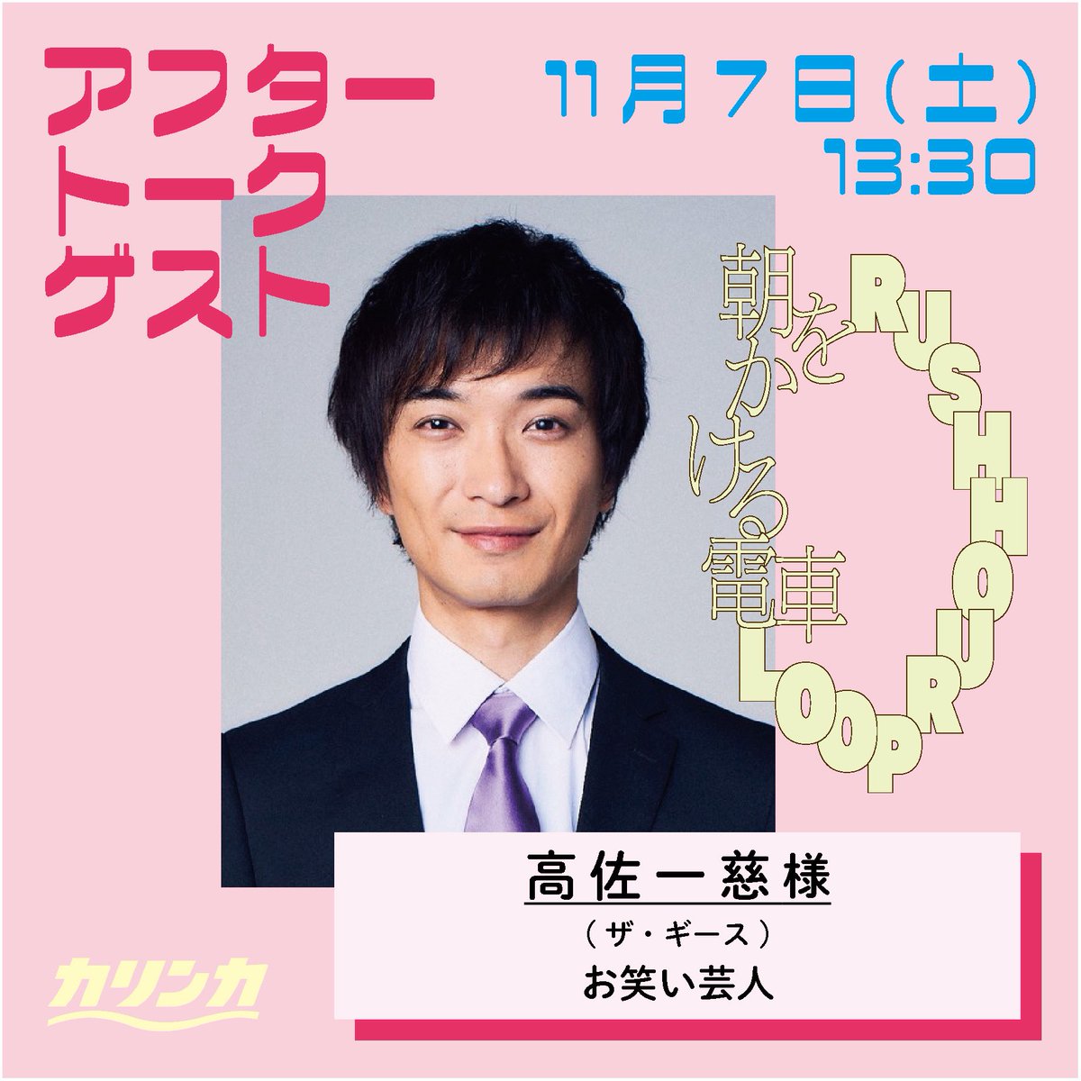 karinka_stage's tweet photo. ╭━━━━━━━━━━━━━╮
　🗣️アフタートーク開催決定!!
╰━━━━━━ｖ━━━━━━╯

カリンカvol.5『朝をかける電車』
📅11月7日(土)13:30の回

【ゲスト】
高佐一慈さま
(ザ・ギース)
お笑い芸人

＠geesetakasa 
終演後にご登壇いただきます！
本編とあわせて、どうぞお楽しみに🚃💨

=====================

カリンカvol.5
『#朝をかける電車』

日程：10月28日(水)〜11月8日(日)
作・演出：石崎竜史(20歳の国)
劇場：小��場B1

●出演
小口ふみか
清水尚弥
竹井亮介
橘花梨 
埜本幸良(範宙遊泳)
林田麻里
松雪大知
湯川ひな
(五十音順)

公式HP▶︎https://t.co/WpZB5c2121