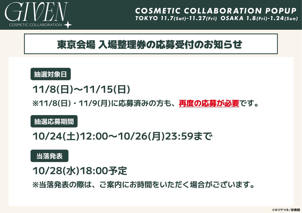 Cyber_goods's tweet photo. ギヴン COSMETIC COLLABORATION POPUP
【東京会場 入場整理券の応募受付のお知らせ】

11/8(日)・11/9(月)の再抽選分と、追加決定した11/10(火)〜11/15(日)の入場整理券について、以下の日程で抽選応募を受け付けます。
※11/8(日)・11/9(月)に応募済みの方も、再度のご応募が必要です。

■抽選対象日
11/8(日)〜11/15(日)

■抽選応募期間
10/24(土)12:00〜10/26(月)23:59

■当落発表
10/28(水)18:00予定

■空き枠の先着受付
抽選後に空き枠が発生した場合は、【先着】でお申し込みを受け付けます。
実施する場合は、改めて本アカウント（@Cyber_goods）にてご案内いたします。

#ギヴンコスメ #ギヴン109