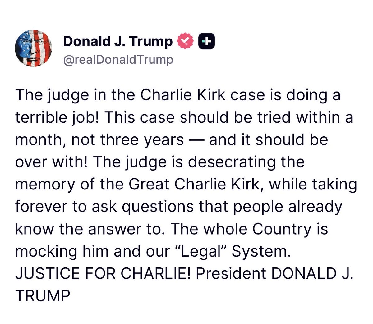 Worldsource24's tweet photo. President Trump: 

The judge in the Charlie Kirk case is doing a terrible job! This case should be tried within a month, not three years — and it should be over with! The judge is desecrating the memory of the Great Charlie Kirk, while taking forever to ask questions that people already know the answer to. The whole Country is mocking him and our “Legal” System. JUSTICE FOR CHARLIE!