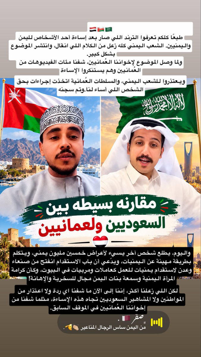 vjyyml's tweet photo. 🇾🇪🇴🇲🇸🇦

طبعًا كلكم تعرفوا الترند اللي صار بعد إساءة أحد الأشخاص لليمن واليمنيين. الشعب اليمني كله زعل من الكلام اللي انقال، وانتشر الموضوع بشكل كبير.

ولما وصل الموضوع لإخواننا العُمانيين، شفنا مئات الفيديوهات من العُمانيين وهم يستنكروا الإساءة ويعتذروا للشعب اليمني، والسلطات العُمانية اتخذت إجراءات بحق الشخص اللي أساء لنا.وتم سجنه

واليوم، يطلع شخص آخر يسيء لأعراض خمسين مليون يمني، ويتكلم بطريقة مهينة عن اليمنيات، ويدّعي أن باب الاستقدام انفتح من صنعاء وعدن لاستقدام يمنيات للعمل كعاملات ومربيات في البيوت، وكأن كرامة المرأة اليمنية وسمعة بنات اليمن مجال للسخرية والإهانة!

والله إن هذا كلام مرفوض، وما يقبله أي يمني شريف، ولا نرضاه على نسائنا وبناتنا.

لكن اللي زعلنا أكثر، إننا إلى الآن ما شفنا اي ردة ولا اعتذار من المواطنين ولا المشاهير السعوديين تجاه هذه الإساءة، مثلما شفنا من إخواننا العُمانيين في الموقف السابق.

وهنا رسالتي واضحة: نحن ما نعمّم الإساءة على شعب كامل، ولا نرضى أحد يغلط على الشعب السعودي . في كل شعب الطيب وفيه من يسيء، والإنسان يُحاسَب على كلامه وفعله، مش على جنسيته.

لكننا ننتظر موقفًا واضحًا من كل صاحب كلمة وتأثير، لأن كرامة اليمنيات ليست مادة للضحك، وأعراض الناس خط أحمر.

ومن هذا الموقف، شفنا كيف إخواننا العُمانيين ولمشاهير وقفوا مع مشاعر الشعب اليمني، واستنكروا الإساءة، وما رضوا لنا بالغلط، وهذا موقف نقدّره ونحترمه.

كل الحب والتقدير للشعب العُماني الشقيق، وكل الاحترام للشعب السعودي الشقيق، ومطلبنا واحد من الجميع: احترام اليمن واليمنيين، وعدم المساس بكرامة نسائنا وبناتنا.

🇾🇪❤️🇴🇲❤️🇸🇦
الاحترام افعلا وليس شعارات كاذبه