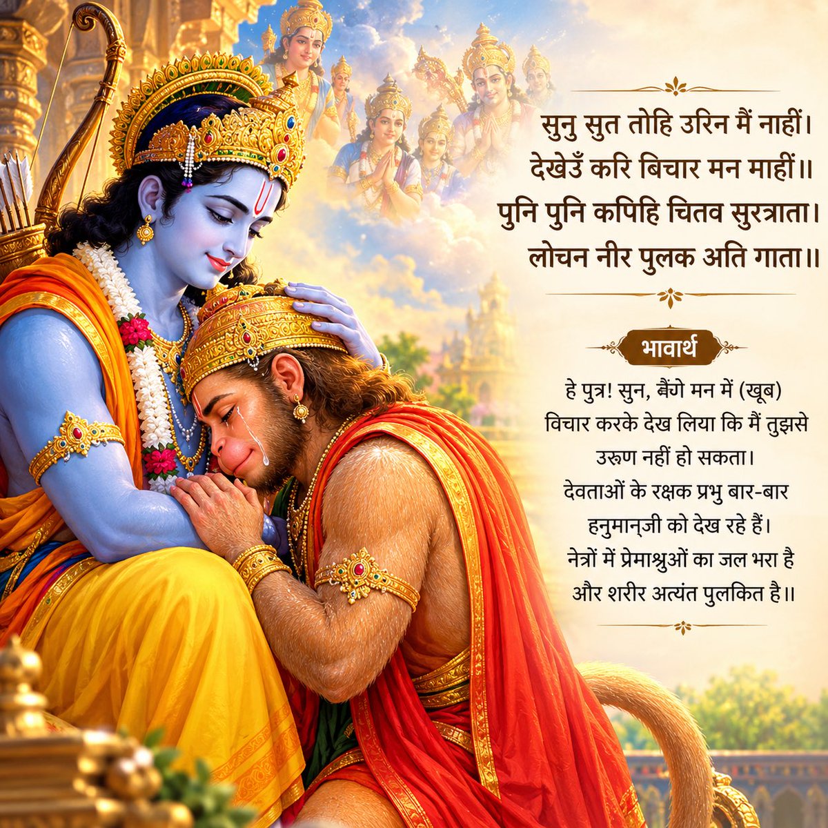 Ramlal's tweet photo. ॥सुंदर कांड॥

सुनु सुत तोहि उरिन मैं नाहीं। देखेउँ करि बिचार मन माहीं॥पुनि पुनि कपिहि चितव सुरत्राता। लोचन नीर पुलक अति गाता॥

भावार्थ:-हे पुत्र! सुन, मैंने मन में (खूब) विचार करके देख लिया कि मैं तुझसे उऋण नहीं हो सकता। देवताओं के रक्षक प्रभु बार-बार हनुमान्‌जी को देख रहे हैं। नेत्रों में प्रेमाश्रुओं का जल भरा है और शरीर अत्यंत पुलकित है॥

#RamCharitManas
#SundarKand