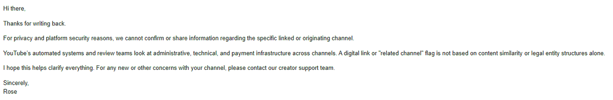 pumaa_yt's tweet photo. So YouTube can demonetise you for having a "related channel" with monetization problems (even if you don't)

Then they can just go on not telling you what the related channel is due to "privacy and security reasons"

The channel is MINE and so is the RELATED CHANNEL with the problem? Someone explain how this makes any sense

@TeamYouTube I demand information on atleast what the related channel is and how its connected to me? How am I supposed to fix an issue with a problem I can't even identify?

I only get AI, base level answers that give me absolutely 0 information