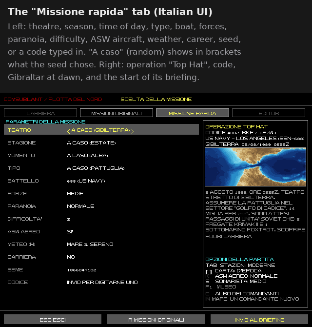 Antonio__Capone's tweet photo. 688 Attack Sub Reborn #92: Quick Missions

Until now the game had the 22 original missions and nothing else. A fifth session wrote a generator of new ones, and the main session has now put it in the menu.

The generator
- A 13-character code, such as 7KQ2-M9A3-PX4F1, always gives the same mission, so it can be swapped with other players.
- The choices: theatre, season, time of day, weather, the 688 or the Alfa, the forces in play, the AI's "paranoia", the difficulty and the ASW aircraft. Anything left blank is decided by chance.
- Seven types of mission: patrol, hunt, attack on shipping, escort, reconnaissance, minelaying and insertion, each with its own objectives and an Italian briefing.
- The output is a mission in the format the engine already reads, so it plays at both the classic and the Enhanced level without any change to the runtime.
- 350 test missions ran without errors.

In the menu
- The mission choice has a new "Missione rapida" tab, opened with R or a click.
- On the left you set the parameters. A value left at "a caso" (random) shows in brackets what the seed decided.
- On the last row you press Enter and type a code, and the mission is the one that code describes.
- On the right you see the generated operation: its name and code, the theatre with date and time, a preview of the chart, the start of the briefing, and whether it counts for the career.
- Enter leads to the briefing and the torpedo room, as for the original missions.
- Saved missions go in the player's data folder, next to the commanders' files.

And the career
A quick mission counts for the career only if you ask for it when generating it, with difficulty at least 3 and paranoia at least 1; otherwise it's played outside the career, and its briefing says so. Each code counts once per commander, and the list of codes already played lives in the roll of commanders (post #91). A mission resumed with "resume from here" never counts.

How it was checked
The example code's patrol in the Barents Sea was played without a window: at the Enhanced level two games in a row came out identical, and the mission also runs at the classic level. All tests pass and the regression is identical. Typing a code and closing the career at the end of a quick mission haven't been tried by hand in a window yet.

One limit: the sun's height is still computed from a fixed point in the North Atlantic, so in quick missions in the Pacific (the Kurils), and in the original Pacific mission, daylight can be wrong.

The same session is now writing a mission editor, starting from the generator:
- one file per mission, which both plays and opens in the editor;
- behaviours and "when… then…" rules for each unit;
- packages to share with other players, which run isolated from files and network;
- a "simulate 10 minutes" button.

The main session added mouse position, dragging and the right button to the game for it.

Next: ASW aircraft, tuned.

#688AttackSub #retrogaming #gamedev