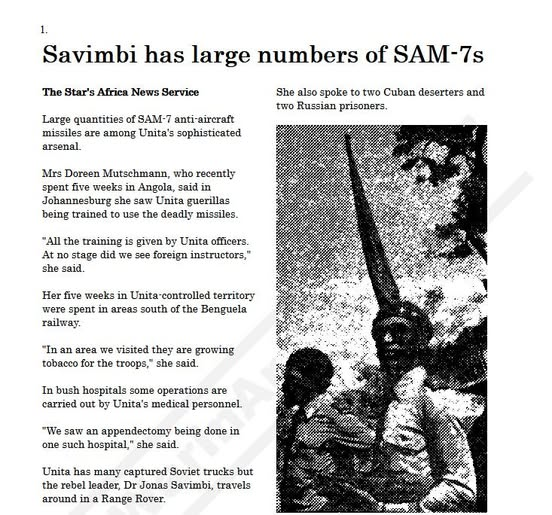 thyphoidjack's tweet photo. Savimbi has large numbers of SAM-7s
The Star's Africa News Service
Large quantities of SAM-7 anti-aircraft missiles are among Unita's sophisticated arsenal.
Mrs Doreen Mutschmann, who recently spent five weeks in Angola, said in Johannesburg she saw Unita guerillas being trained to use the deadly missiles.
"All the training is given by Unita officers. At no stage did we see foreign instructors," she said.
Her five weeks in Unita-controlled territory were spent in areas south of the Benguela railway.
"In an area we visited they are growing tobacco for the troops," she said.
In bush hospitals some operations are carried out by Unita's medical personnel.
"We saw an appendectomy being done in one such hospital," she said.
Unita has many captured Soviet trucks but the rebel leader, Dr Jonas Savimbi, travels around in a Range Rover.

[The Star 26 October 1982]