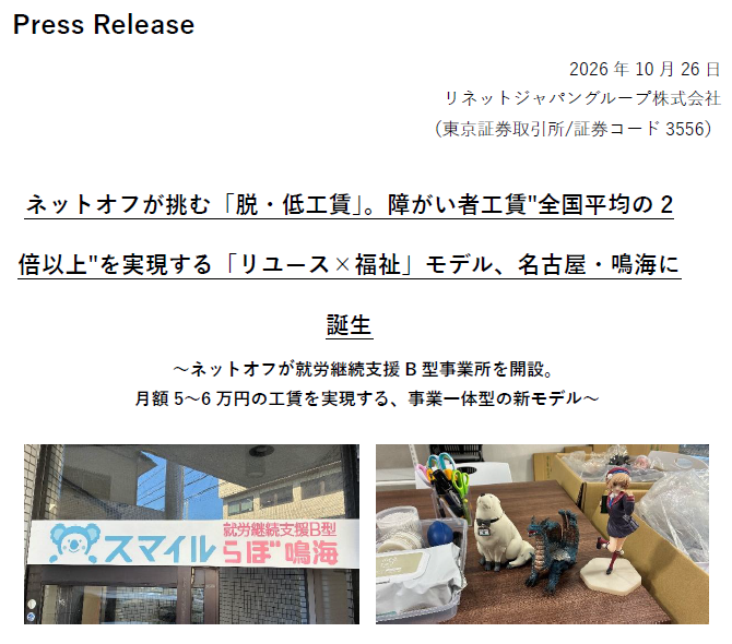ReNetJapanIR's tweet photo. 【リユース×就労継続支援B型】
当社子会社のネットオフは、就労継続支援B型事業所「スマイルらぼ鳴海」（名古屋市緑区）を2026年10月1日に開設いたしました。
精神・知的障がいをお持ちの方が、リユース品ネット販売に関わるさまざまな業務に取り組める事業所です。利用者一人ひとりが自分らしく働きながら、スキルや経験を積み、所得向上や社会参加につなげられる環境を提供してまいります。

この取り組みは当社グループ・小型家電リサイクル事業で推進してきた「環福連携」の考え方を、リユース事業まで展開するものとなっております。

詳しくは当社IR最新情報をご覧ください。
https://t.co/TWH97UBb5d