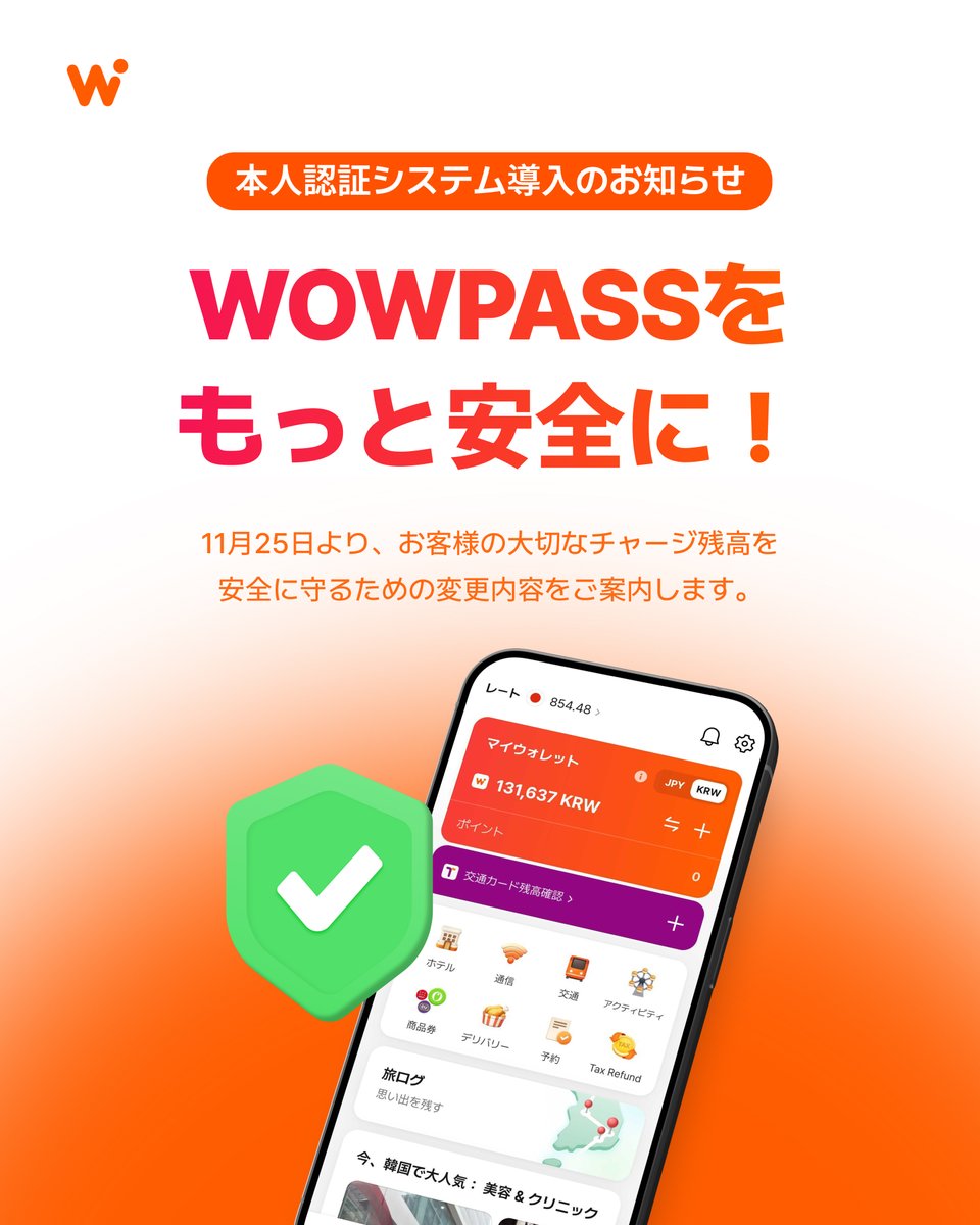 WOWPASS_JAPAN's tweet photo. [残高上限・本人認証アップデートのお知らせ]

いつもWOWPASSをご利用いただき、ありがとうございます。
2026年11月25日（水）午前2時（KST）より、お客様の大切なチャージ残高を安全に守るための変更内容をご案内します。
韓国金融当局による本人確認（KYC）強化方針を受けて、新しい本人認証手続きがスタートします。

■ 適用日時
2026年11月25日（水）午前2時（KST）〜

■ 対象者
2026年11月25日（水）午前2時（KST）以降、50万ウォンを超える残高の保有を予定している方
※ 11月24日時点で50万ウォンを超えて保有している残高につきましては、追加認証なしでそのまま決済にご利用いただけます。

■ 主な変更点
・残高上限50万ウォンまで：これまでどおり、WOWPASS機械でパスポートをスキャンするだけで利用できます。
・残高上限100万ウォンまで：アプリでの追加認証（ICパスポートのNFCスキャン＋顔認証）が必要です。
※ 累計チャージ額ではなく「チャージ後の残高」が基準です。

■ 上限100万ウォンを無期限で維持するには
① 初回認証（ICパスポート＋顔認証）：上限が100万ウォンになり、90日間有効
② 90日が過ぎたあとに顔認証をもう1回：有効期限なしで100万ウォンに
※ パスポートの更新・再発行などがあった場合は、①から再度認証が必要です。

■ 出発前の事前認証がおすすめ
カードを発行する前でも、アプリで事前に認証できます。
韓国へ出発する前に済ませておけば、到着後すぐにスムーズに使えます。
※ 顔認証機能は11月25日から利用できます。

撮影した顔認証情報は、本人確認の完了後すぐに安全に破棄されますので、ご安心ください。詳しくはアプリ内のお知らせ、もしくは以下のリンクからご確認ください。
https://t.co/0LvBAal4Fn

#WOWPASS #ワウパス #韓国旅行 #韓国旅行準備 #韓国旅行情報
