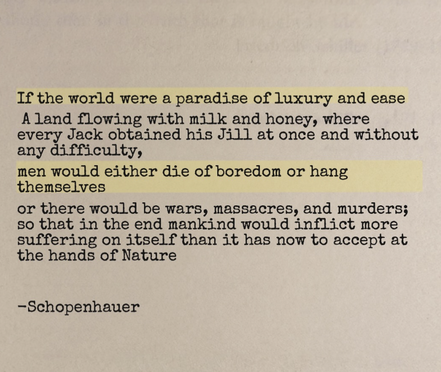 SchopenhauerNow's tweet photo. Schopenhauer on why a life without struggle might not bring happiness:

If every desire were satisfied immediately, we might lose the very things that give life meaning. We oscillate between wanting what we don't have and growing bored with what we do.

The problem isn't just suffering. It's our inability to remain satisfied.