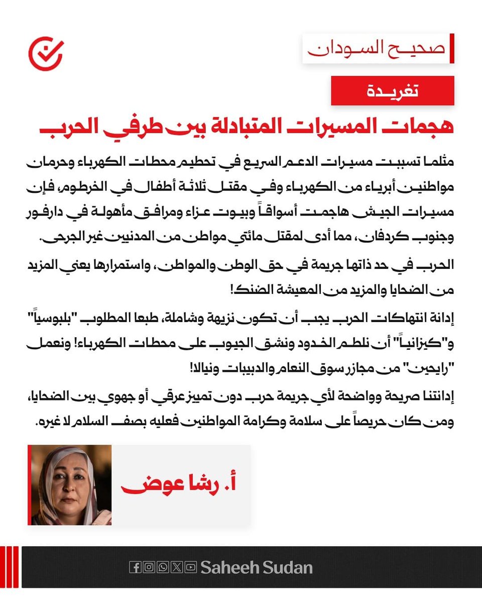 SaheehSudan's tweet photo. هجمات المسيرات المتبادلة بين طرفي الحرب

✒️ رشا عوض

مثلما تسببت مسيرات الدعم السريع في تحطيم محطات الكهرباء وحرمان مواطنين أبرياء من الكهرباء وفي مقتل ثلاثة أطفال في الخرطوم، فإن مسيرات الجيش هاجمت أسواقاً وبيوت عزاء ومرافق مأهولة في دارفور وجنوب كردفان، مما أدى لمقتل مائتي مواطن من المدنيين غير الجرحى.

الحرب في حد ذاتها جريمة في حق الوطن والمواطن، واستمرارها يعني المزيد من الضحايا والمزيد من المعيشة الضنك!

إدانة انتهاكات الحرب يجب أن تكون نزيهة وشاملة، طبعا المطلوب "بلبوسياً" و"كيزانياً" أن نلطم الخدود ونشق الجيوب على محطات الكهرباء! ونعمل "رايحين" من مجازر سوق النعام والدبيبات ونيالا!

إدانتنا صريحة وواضحة لأي جريمة حرب دون تمييز عرقي أو جهوي بين الضحايا، ومن كان حريصاً على سلامة وكرامة المواطنين فعليه بصف السلام لا غيره.

#صحيح_السودان