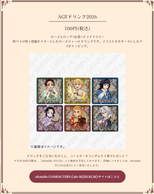 ufotable's tweet photo. 【アニメ『鬼滅の刃』AGF2026　Rose garden】
✨池袋店連動施策✨ 

ufotable CHARACTERS Cafe IKEBUKUROにて、
11月1日〜11月19日の期間限定で「AGFコラボ」を開催いたします。 

記念ドリンク＆ノベルティのご提供や、ご来店いただいてからのお楽しみ要素も。 

皆様のご来店を心よりお待ちしております

#鬼滅の刃
▼特設サイト
https://t.co/dSI8YNCFRo