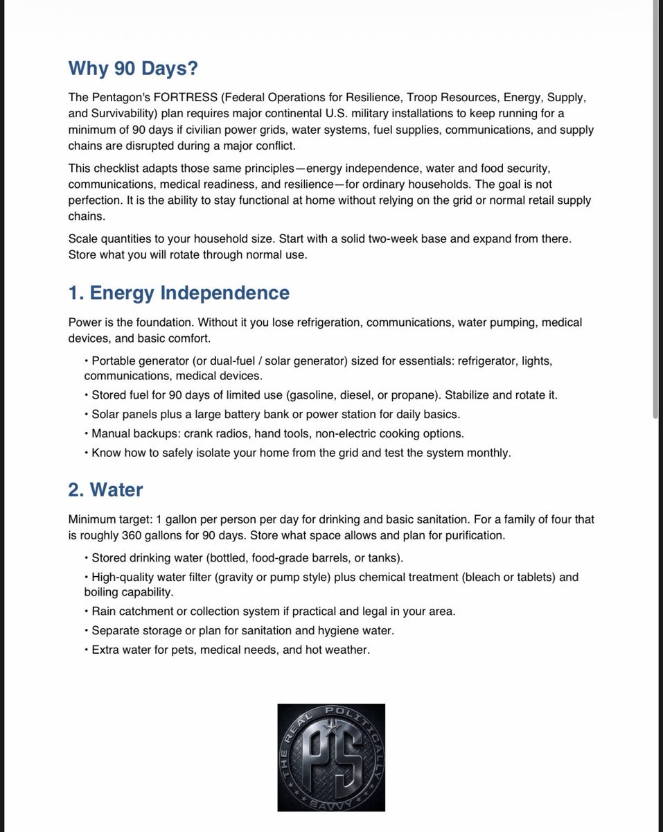 DylanHarrisFL's tweet photo. The Pentagon’s FORTRESS plan reportedly requires major U.S. military bases to run for 90+ days without outside support. Here’s a civilian version for your household:

⚡ Energy: Generator or solar power station, stored fuel (stabilized and rotated), manual backups

💧 Water: 1 gallon per person per day, plus a filter, purification tablets or bleach, and a way to boil

🥫 Food: 90 days of shelf-stable food your family will actually eat, plus a manual can opener and a backup cooking method

📻 Comms: NOAA weather radio, two-way radios, offline maps, written contacts

🩺 Medical & Hygiene: Extended first-aid kit, 90-day prescriptions where possible, sanitation supplies

🔧 Fuel, Security & Docs: Vehicle fuel, small bills in cash, IDs and insurance papers in waterproof storage, tools and spare parts

🤝 Skills & Community: Practice with your gear, know your neighbors, and keep a written plan

Start small: build a 2-week base first (water, food, basic power), then expand. Store what you’ll rotate through normal use.

Courtesy of @patriot_savvy

#Preparedness #Prepping #Resilience #FamilyReady #SelfReliance
