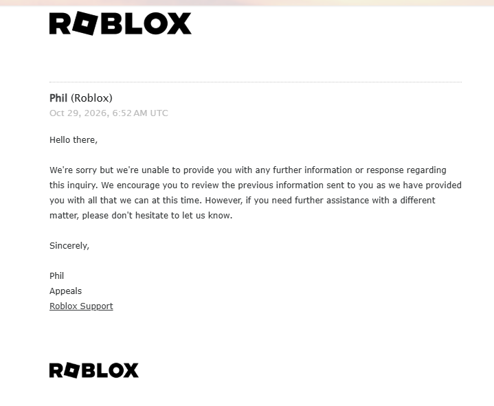 killudev's tweet photo. Roblox, Roblox, please stop using automated replies. I wake up and check my Gmail right away, hoping for an actual response, just to receive another automated reply from y'all. I'm not even sure if Phil is a real person or just an automated system pretending to be human. I haven't received any information explaining why I was banned, and nothing has been resolved. I keep reaching out for help, but all I get are the same responses over and over again.