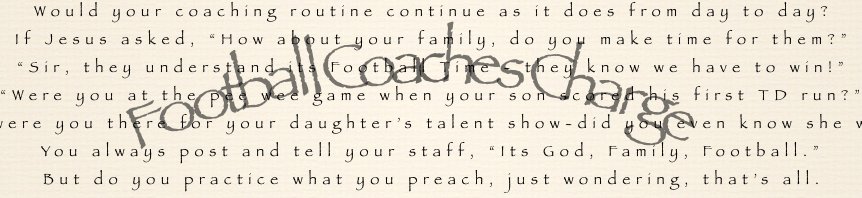 If Jesus came to your Field house to spend a day or two,
If He came unexpectedly, I wonder what you’d do? Get the Football Coaches Charge for your office.