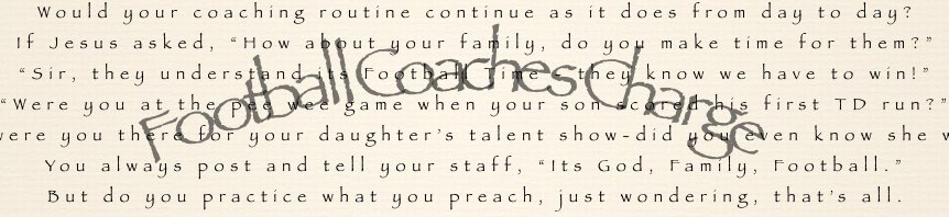 If Jesus came to your Field house to spend a day or two, 
If He came unexpectedly, I wonder what you’d do? Get the Football Coaches Charge for your office.