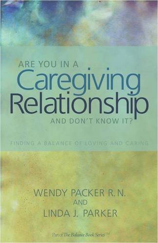 Are You in a Caregiving Relationship...And Don't Know It? Finding a Balance of Loving and Caring, a very special new book by Wendy Packer and Linda J. Parker.