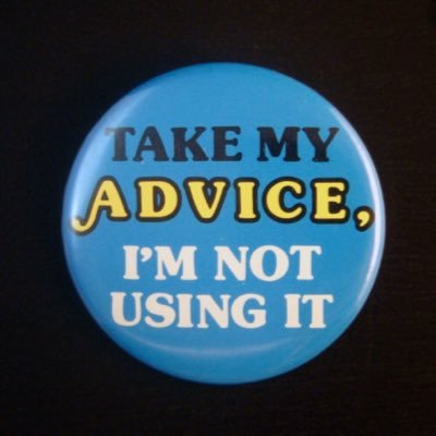 Let me give you some advice. You won’t have asked for it, but I’ll give it anyway. *You’ll thank me in the long run (*you won’t).