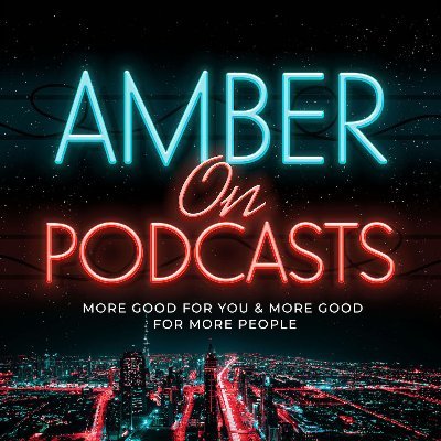 Host of Amber on Podcasts. More good for you & more good for more people.