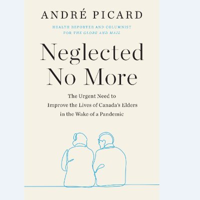 Neglected No More: The Urgent Need to Improve the Lives of Canada’s Elders in the Wake of A Pandemic, a book by André Picard