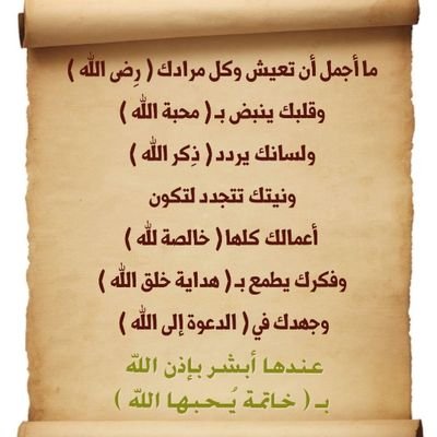 ماأجمل أن تعيش وكل مرادك رضى الله
وقلبك ينبض بمحبةالله
ولسانك يردد ذكرالله
ونيتك تتجدد لتكون
أعمالك خالصةلله
وفكرك يطمع بهدايةخلق الله
وجهدك في الدعوة إلى الله