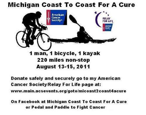 1 man 1 bicycle 1 kayak 220 miles non-stop across Michigan to raise funds for the American Cancer Society to help fight cancer.  I will succeed! I will help!