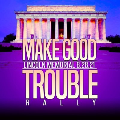 Join us on August 28th 2021 at the Lincoln Memorial in Washington DC. In the spirit of the first March on Washington, join us for some Good Trouble.