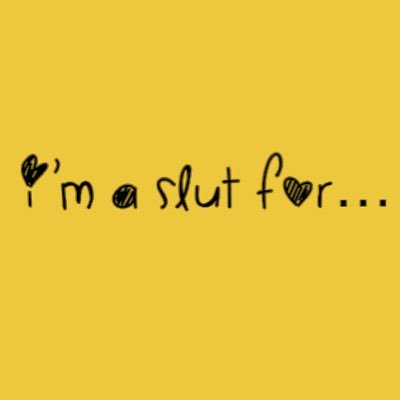 I’m a slut for… ___________