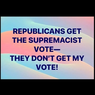 republicans get the supremacist vote—they don’t get MY vote.