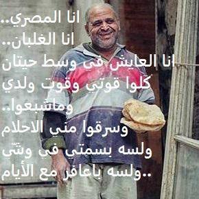 أنا المصري..انا الغلبان..انا العايش في وسط حيتان
كَلوا قُوتي و قوت وِلدي وماشبعوا..فسرقوا مني الاحلام
ولسه بسمتي في وِشِّي..ولسه باعافر مع الأيام
..انا الغلبان