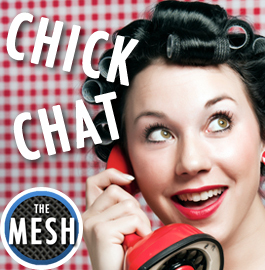 Girls talking about things girls want to talk about.  The guilty pleasure of MESH fans.