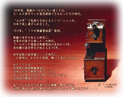 2012年は、世界初の実用無線電話（TYK無線電話）が日本で発明されてから100年を迎えます。この発明は、1912年に電気試験所（現：NICT（情報通信研究機構））研究者によって成された記念すべき出来事です。無線通信技術に興味を持ち、通信技術者を目指す若者が多く現れることを願って記念無線局を開設します。