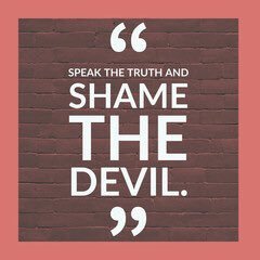 Speaking the truth is always a shame to the devil, the father of all lies. Speak loudly, be humble, learn and grow. Loving truth is loving God.